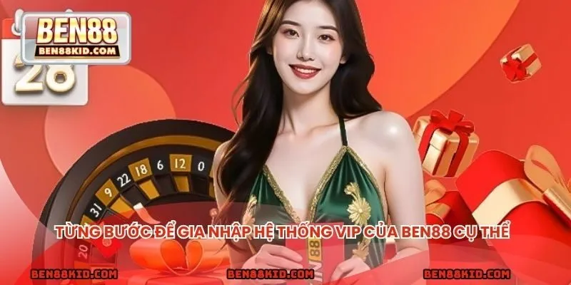 Từng bước để gia nhập hệ thống VIP của BEN88 cụ thể